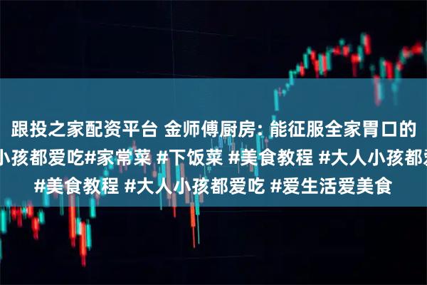跟投之家配资平台 金师傅厨房: 能征服全家胃口的15道下饭菜，大人小孩都爱吃#家常菜 #下饭菜 #美食教程 #大人小孩都爱吃 #爱生活爱美食