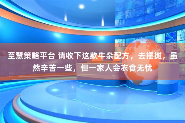 至慧策略平台 请收下这款牛杂配方，去摆摊，虽然辛苦一些，但一家人会衣食无忧