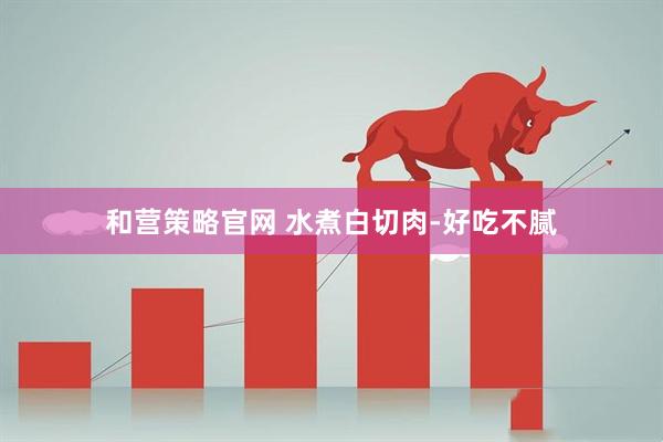 和营策略官网 水煮白切肉-好吃不腻