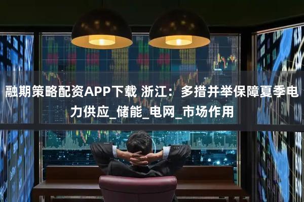 融期策略配资APP下载 浙江：多措并举保障夏季电力供应_储能_电网_市场作用