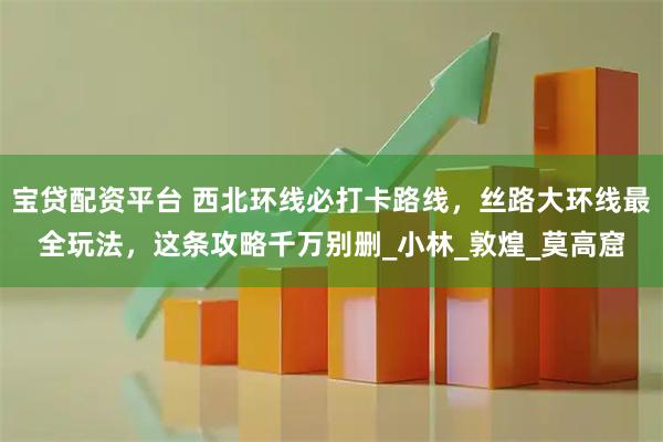 宝贷配资平台 西北环线必打卡路线，丝路大环线最全玩法，这条攻略千万别删_小林_敦煌_莫高窟