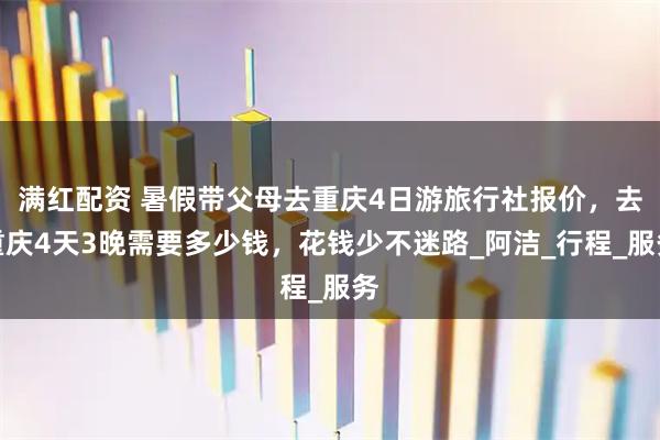 满红配资 暑假带父母去重庆4日游旅行社报价，去重庆4天3晚需要多少钱，花钱少不迷路_阿洁_行程_服务