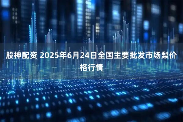 股神配资 2025年6月24日全国主要批发市场梨价格行情