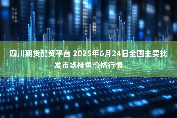四川期货配资平台 2025年6月24日全国主要批发市场桂鱼价格行情