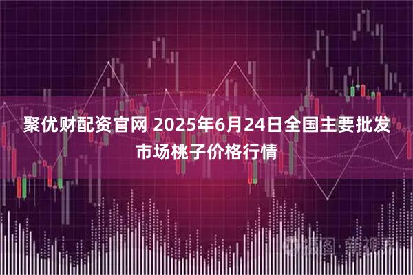 聚优财配资官网 2025年6月24日全国主要批发市场桃子价格行情