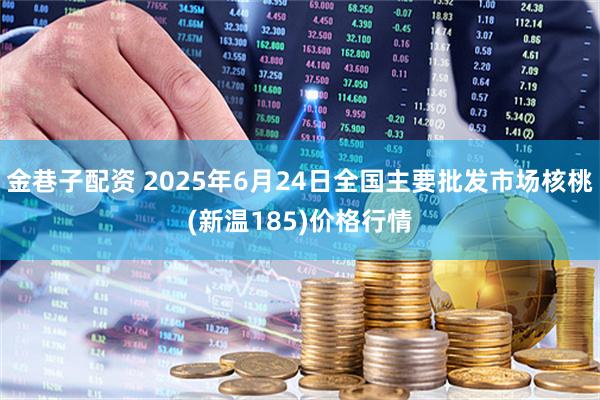 金巷子配资 2025年6月24日全国主要批发市场核桃(新温185)价格行情