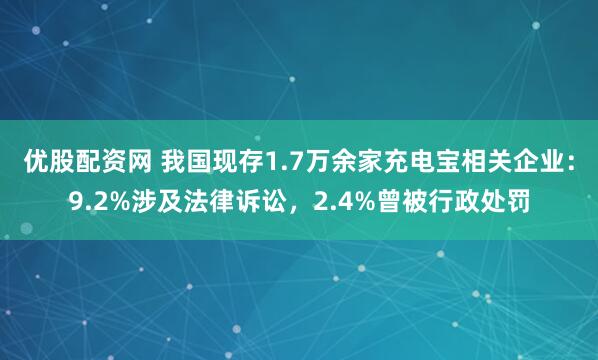 优股配资网 我国现存1.7万余家充电宝相关企业：9.2%涉及法律诉讼，2.4%曾被行政处罚