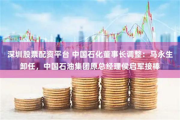 深圳股票配资平台 中国石化董事长调整：马永生卸任，中国石油集团原总经理侯启军接棒