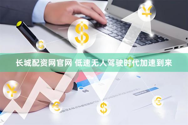 长城配资网官网 低速无人驾驶时代加速到来