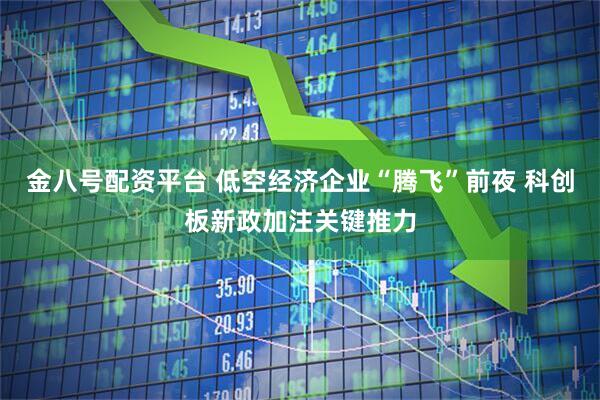 金八号配资平台 低空经济企业“腾飞”前夜 科创板新政加注关键推力