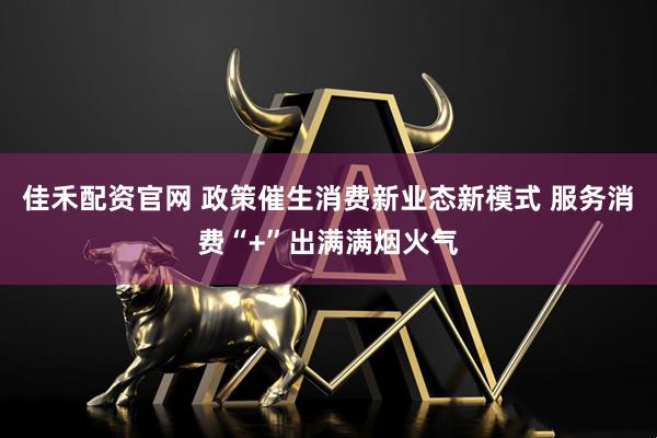 佳禾配资官网 政策催生消费新业态新模式 服务消费“+”出满满烟火气