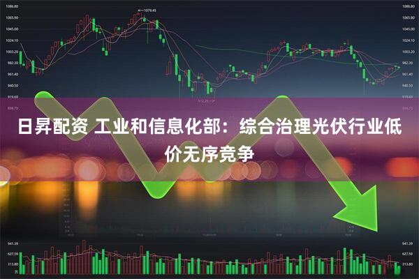 日昇配资 工业和信息化部：综合治理光伏行业低价无序竞争