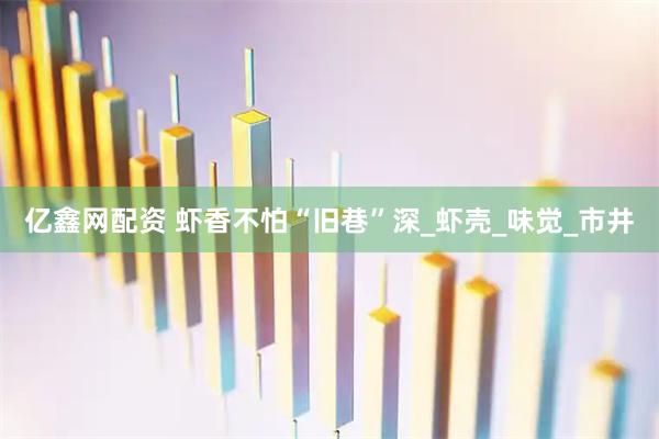 亿鑫网配资 虾香不怕“旧巷”深_虾壳_味觉_市井