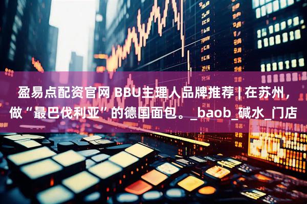 盈易点配资官网 BBU主理人品牌推荐 | 在苏州，做“最巴伐利亚”的德国面包。_baob_碱水_门店