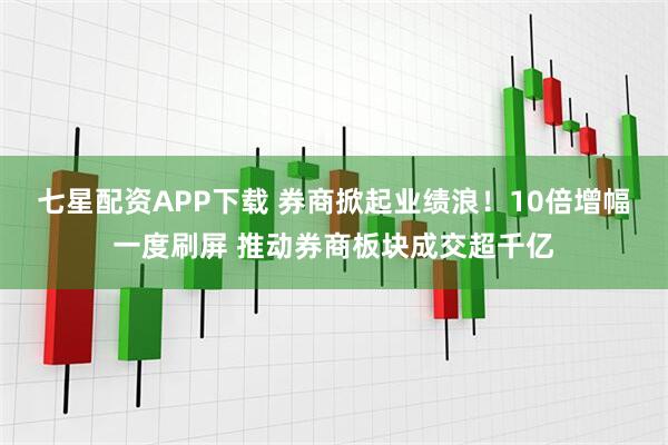 七星配资APP下载 券商掀起业绩浪！10倍增幅一度刷屏 推动券商板块成交超千亿