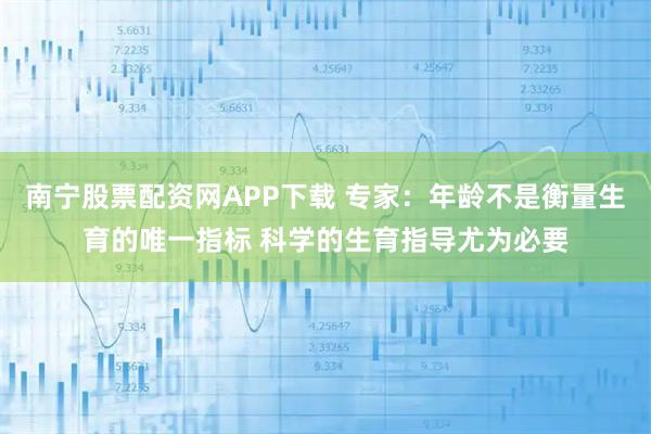 南宁股票配资网APP下载 专家：年龄不是衡量生育的唯一指标 科学的生育指导尤为必要