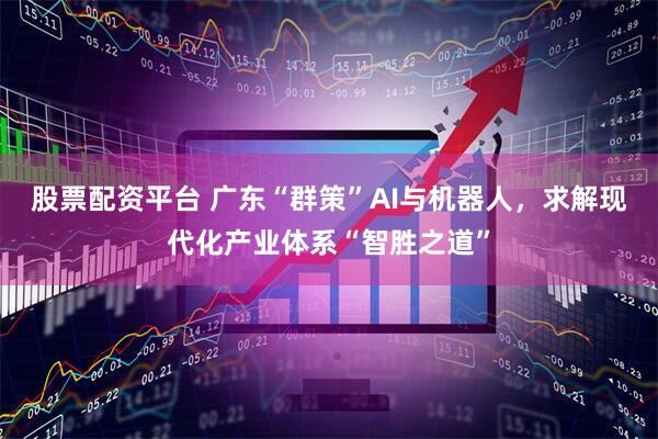 股票配资平台 广东“群策”AI与机器人，求解现代化产业体系“智胜之道”