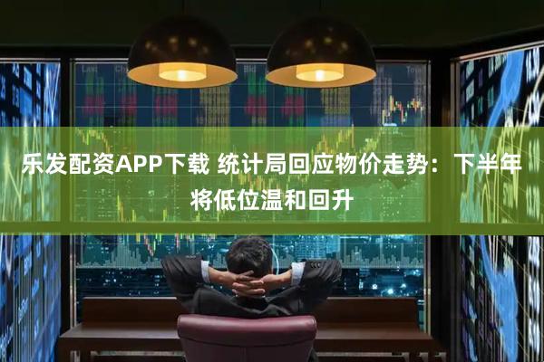 乐发配资APP下载 统计局回应物价走势：下半年将低位温和回升