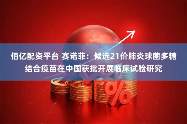 佰亿配资平台 赛诺菲：候选21价肺炎球菌多糖结合疫苗在中国获批开展临床试验研究
