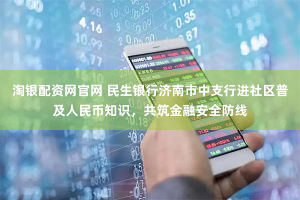 淘银配资网官网 民生银行济南市中支行进社区普及人民币知识，共筑金融安全防线