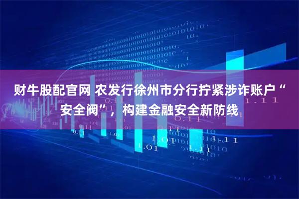 财牛股配官网 农发行徐州市分行拧紧涉诈账户“安全阀”，构建金融安全新防线