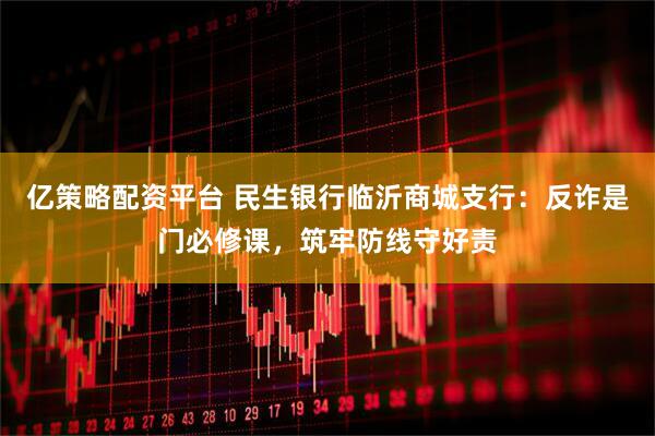 亿策略配资平台 民生银行临沂商城支行：反诈是门必修课，筑牢防线守好责