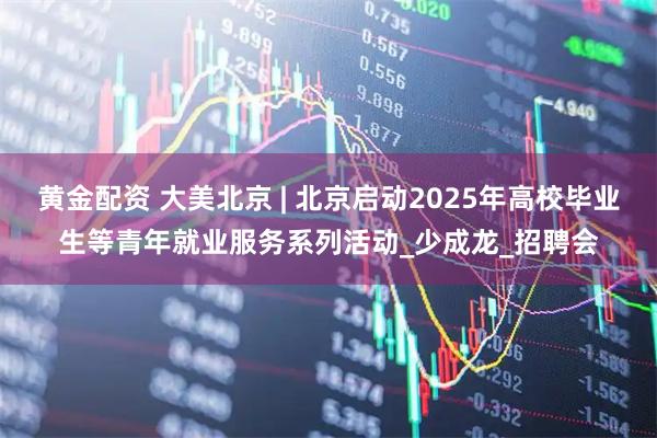 黄金配资 大美北京 | 北京启动2025年高校毕业生等青年就业服务系列活动_少成龙_招聘会