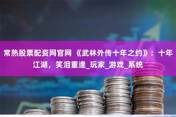 常熟股票配资网官网 《武林外传十年之约》：十年江湖，笑泪重逢_玩家_游戏_系统