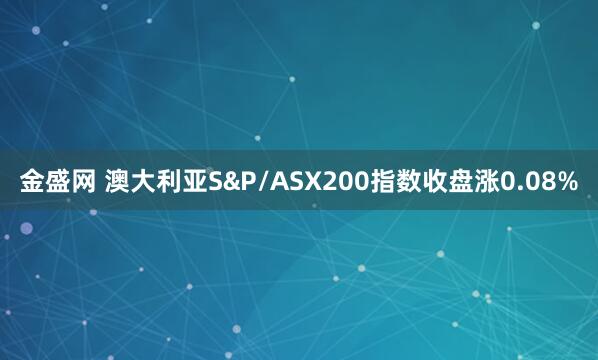 金盛网 澳大利亚S&P/ASX200指数收盘涨0.08%