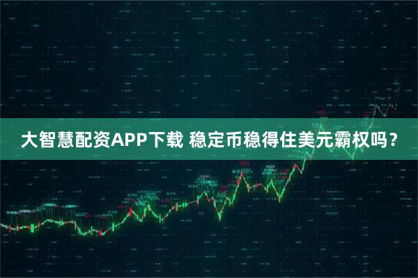 大智慧配资APP下载 稳定币稳得住美元霸权吗？