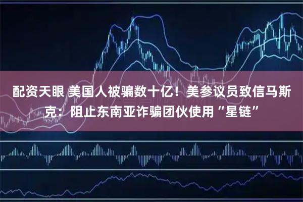 配资天眼 美国人被骗数十亿！美参议员致信马斯克：阻止东南亚诈骗团伙使用“星链”