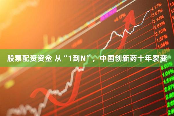 股票配资资金 从“1到N”，中国创新药十年裂变