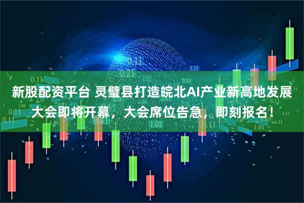 新股配资平台 灵璧县打造皖北AI产业新高地发展大会即将开幕，大会席位告急，即刻报名！