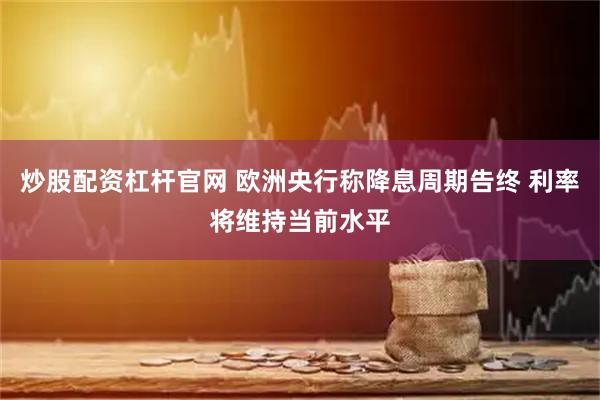 炒股配资杠杆官网 欧洲央行称降息周期告终 利率将维持当前水平