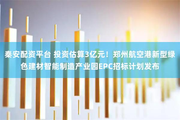 秦安配资平台 投资估算3亿元！郑州航空港新型绿色建材智能制造产业园EPC招标计划发布