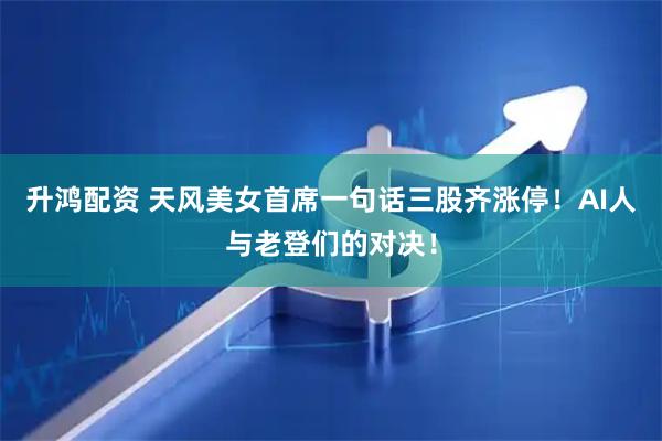 升鸿配资 天风美女首席一句话三股齐涨停！AI人与老登们的对决！