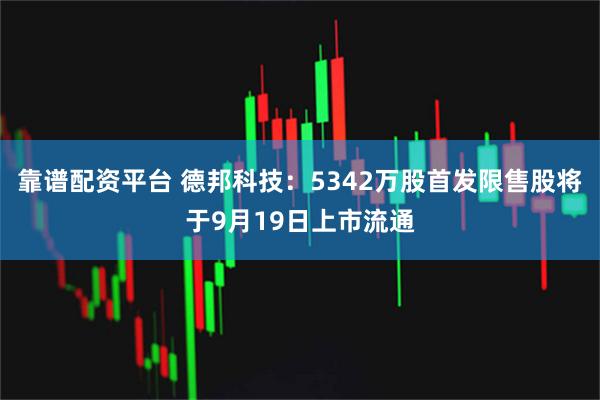 靠谱配资平台 德邦科技：5342万股首发限售股将于9月19日上市流通