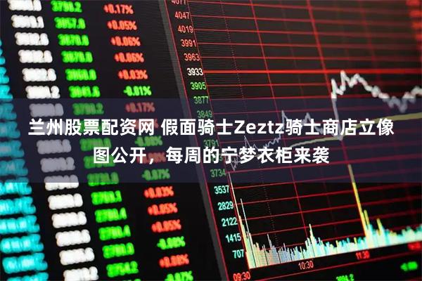 兰州股票配资网 假面骑士Zeztz骑士商店立像图公开，每周的宁梦衣柜来袭