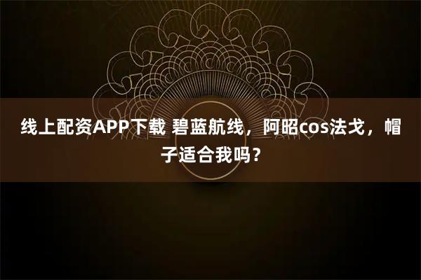 线上配资APP下载 碧蓝航线，阿昭cos法戈，帽子适合我吗？