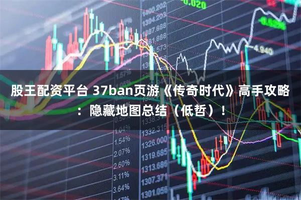 股王配资平台 37ban页游《传奇时代》高手攻略：隐藏地图总结（低哲）！