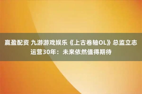 赢盈配资 九游游戏娱乐《上古卷轴OL》总监立志运营30年：未来依然值得期待