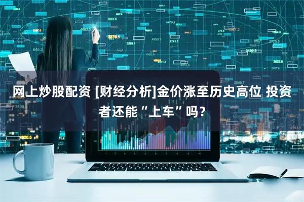 网上炒股配资 [财经分析]金价涨至历史高位 投资者还能“上车”吗？