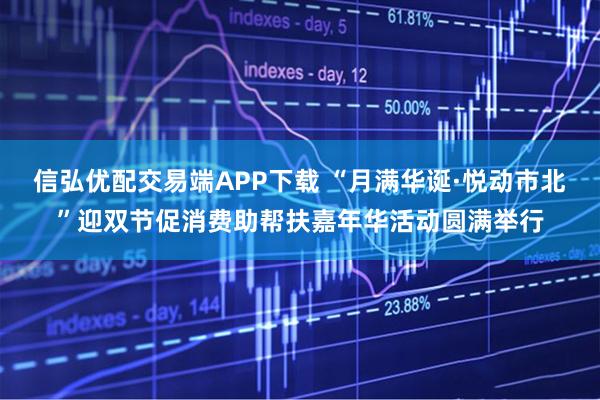 信弘优配交易端APP下载 “月满华诞·悦动市北”迎双节促消费助帮扶嘉年华活动圆满举行