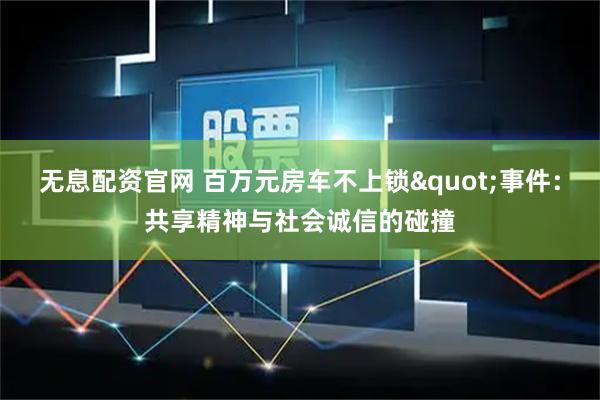 无息配资官网 百万元房车不上锁"事件：共享精神与社会诚信的碰撞