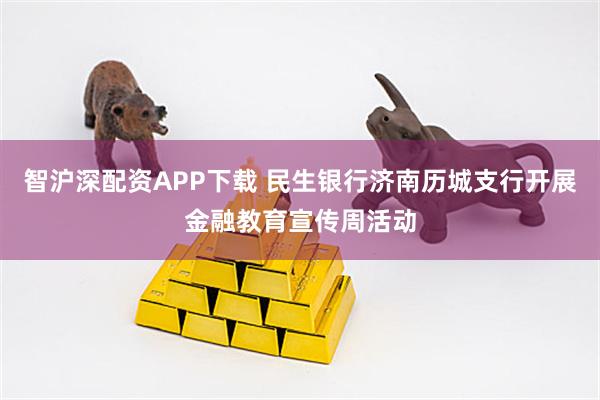 智沪深配资APP下载 民生银行济南历城支行开展金融教育宣传周活动