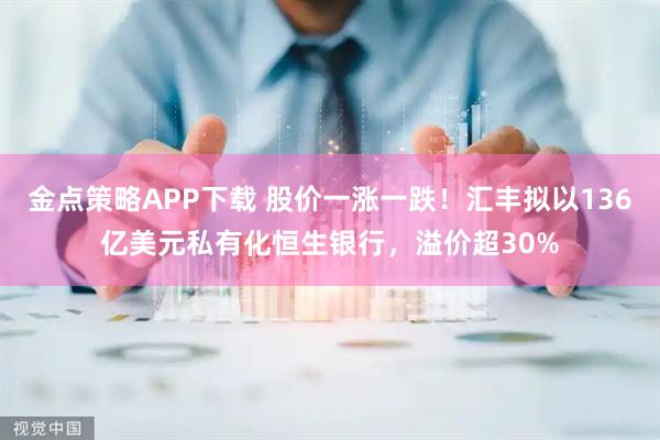 金点策略APP下载 股价一涨一跌！汇丰拟以136亿美元私有化恒生银行，溢价超30%