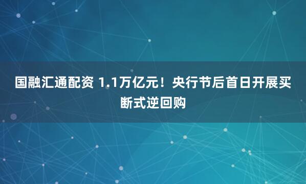 国融汇通配资 1.1万亿元！央行节后首日开展买断式逆回购