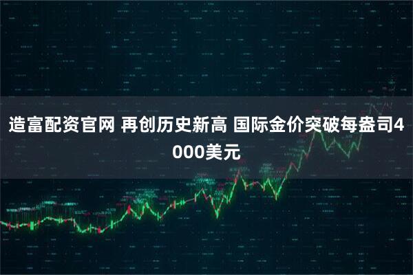 造富配资官网 再创历史新高 国际金价突破每盎司4000美元