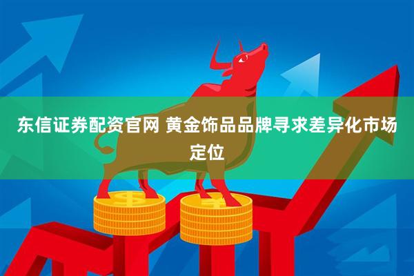东信证券配资官网 黄金饰品品牌寻求差异化市场定位