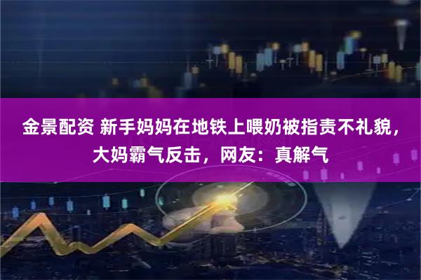 金景配资 新手妈妈在地铁上喂奶被指责不礼貌，大妈霸气反击，网友：真解气